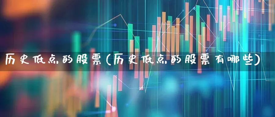 历史低点的股票(历史低点的股票有哪些)_https://www.fzdzcxj.com_科创板_第1张