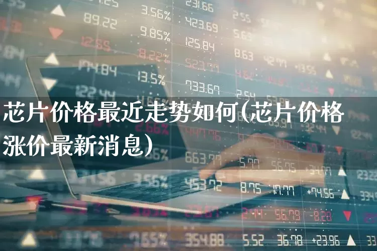 芯片价格最近走势如何(芯片价格涨价最新消息)_https://www.fzdzcxj.com_创业板_第1张