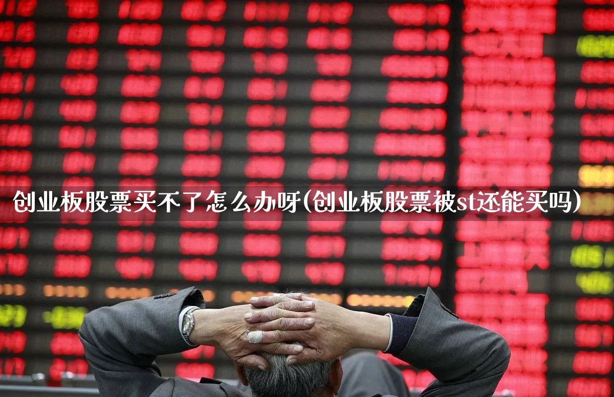 创业板股票买不了怎么办呀(创业板股票被st还能买吗)_https://www.fzdzcxj.com_创业板_第1张