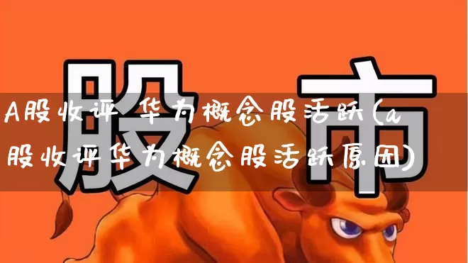 A股收评 华为概念股活跃(a股收评华为概念股活跃原因)_https://www.fzdzcxj.com_科创板_第1张