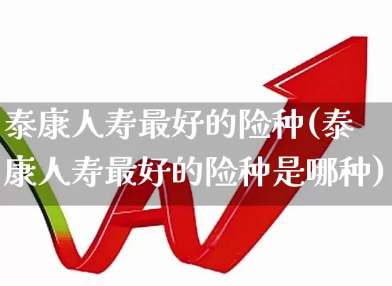泰康人寿最好的险种(泰康人寿最好的险种是哪种)_https://www.fzdzcxj.com_创业板_第1张