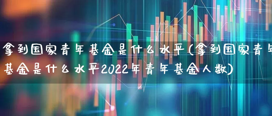 拿到国家青年基金是什么水平(拿到国家青年基金是什么水平2022年青年基金人数)_https://www.fzdzcxj.com_上交所_第1张