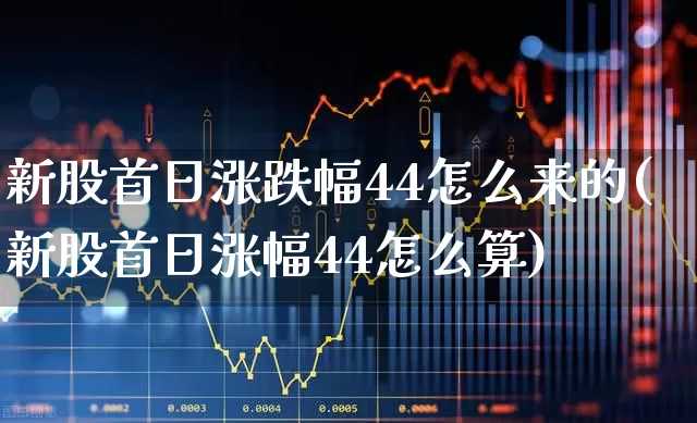 新股首日涨跌幅44怎么来的(新股首日涨幅44怎么算)_https://www.fzdzcxj.com_上交所_第1张
