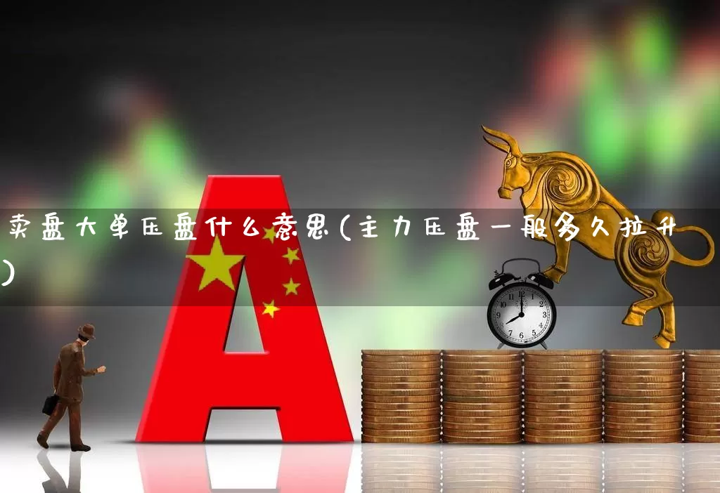 卖盘大单压盘什么意思(主力压盘一般多久拉升)_https://www.fzdzcxj.com_深交所_第1张