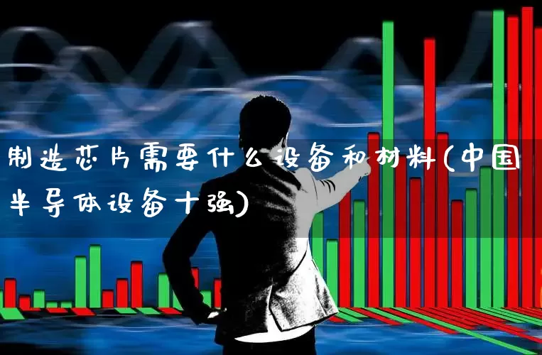 制造芯片需要什么设备和材料(中国半导体设备十强)_https://www.fzdzcxj.com_上交所_第1张