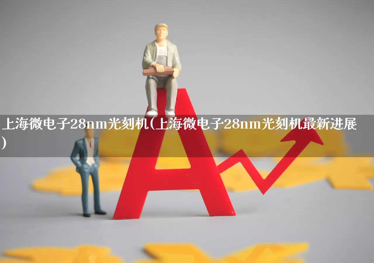 上海微电子28nm光刻机(上海微电子28nm光刻机最新进展)_https://www.fzdzcxj.com_科创板_第1张