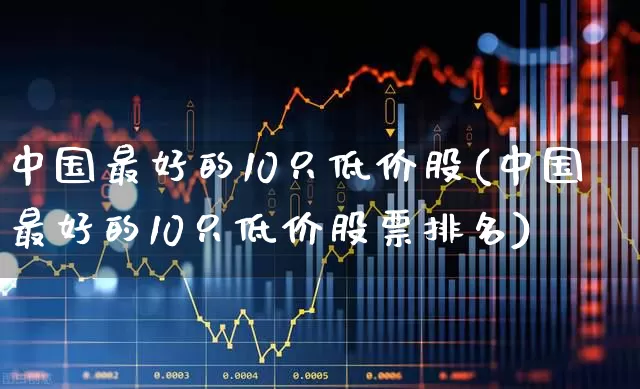 中国最好的10只低价股(中国最好的10只低价股票排名)_https://www.fzdzcxj.com_上交所_第1张