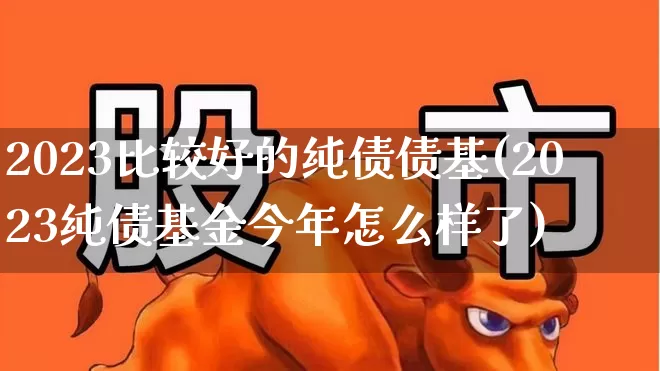2023比较好的纯债债基(2023纯债基金今年怎么样了)_https://www.fzdzcxj.com_上交所_第1张