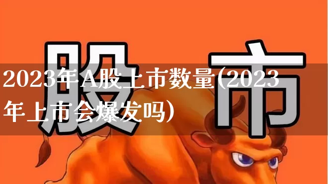 2023年A股上市数量(2023年上市会爆发吗)_https://www.fzdzcxj.com_创业板_第1张