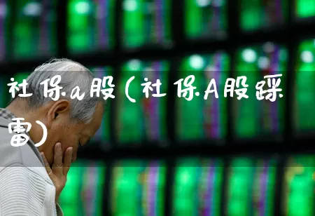 社保a股(社保A股踩雷)_https://www.fzdzcxj.com_北交所_第1张
