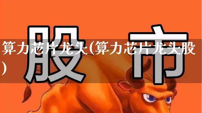 算力芯片龙头(算力芯片龙头股)_https://www.fzdzcxj.com_创业板_第1张