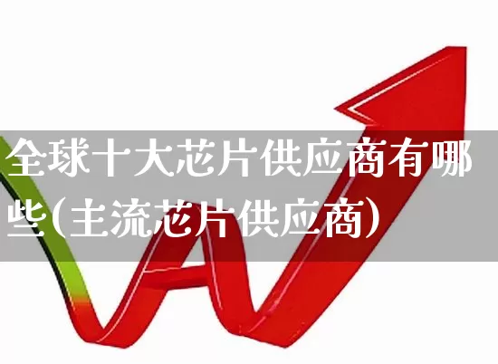 全球十大芯片供应商有哪些(主流芯片供应商)_https://www.fzdzcxj.com_创业板_第1张