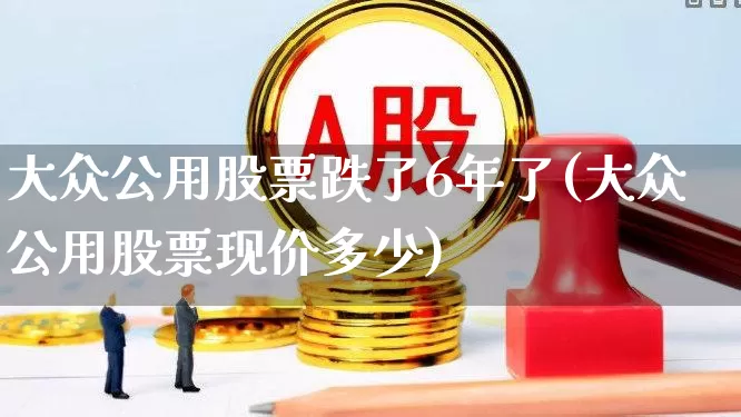 大众公用股票跌了6年了(大众公用股票现价多少)_https://www.fzdzcxj.com_创业板_第1张