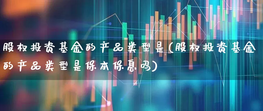 股权投资基金的产品类型是(股权投资基金的产品类型是保本保息吗)_https://www.fzdzcxj.com_创业板_第1张