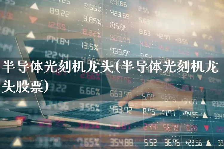 半导体光刻机龙头(半导体光刻机龙头股票)_https://www.fzdzcxj.com_科创板_第1张