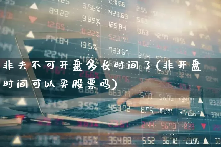 非去不可开盘多长时间了(非开盘时间可以买股票吗)_https://www.fzdzcxj.com_北交所_第1张