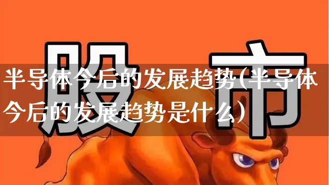 半导体今后的发展趋势(半导体今后的发展趋势是什么)_https://www.fzdzcxj.com_创业板_第1张