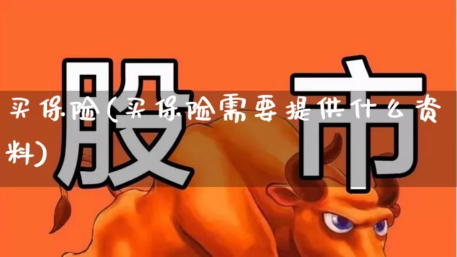 买保险(买保险需要提供什么资料)_https://www.fzdzcxj.com_北交所_第1张