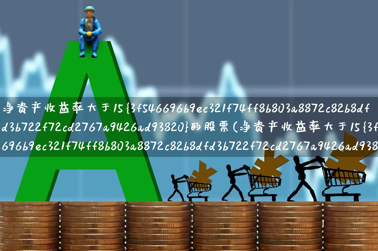 净资产收益率大于15%的股票(净资产收益率大于15%的股票会涨吗)_https://www.fzdzcxj.com_创业板_第1张