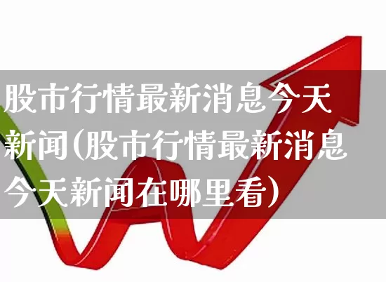股市行情最新消息今天 新闻(股市行情最新消息今天新闻在哪里看)_https://www.fzdzcxj.com_创业板_第1张
