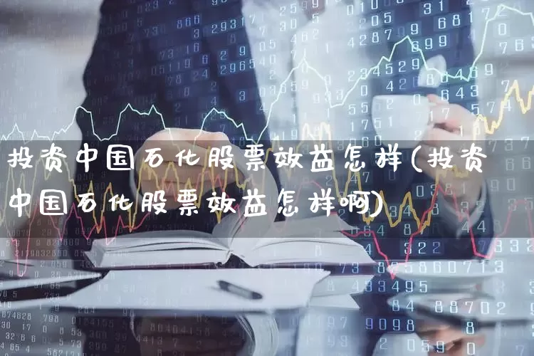 投资中国石化股票效益怎样(投资中国石化股票效益怎样啊)_https://www.fzdzcxj.com_上交所_第1张