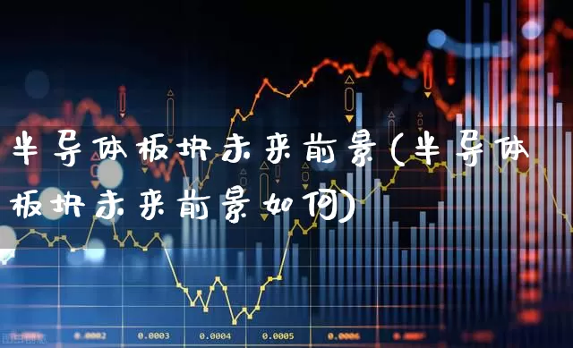 半导体板块未来前景(半导体板块未来前景如何)_https://www.fzdzcxj.com_创业板_第1张
