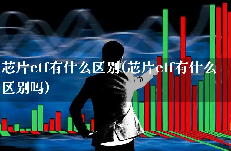 芯片etf有什么区别(芯片etf有什么区别吗)_https://www.fzdzcxj.com_科创板_第1张