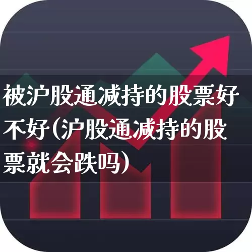 被沪股通减持的股票好不好(沪股通减持的股票就会跌吗)_https://www.fzdzcxj.com_北交所_第1张
