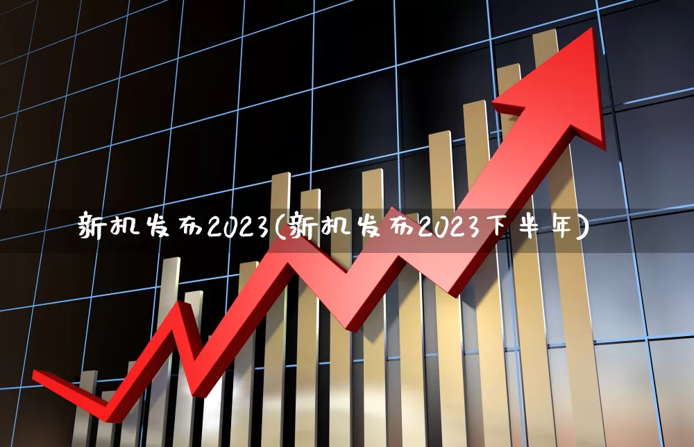 新机发布2023(新机发布2023下半年)_https://www.fzdzcxj.com_创业板_第1张