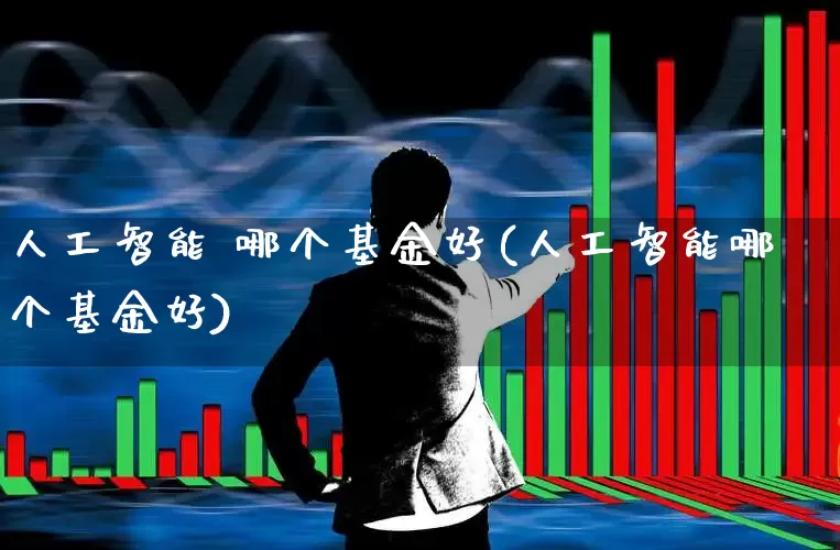 人工智能 哪个基金好(人工智能哪个基金好)_https://www.fzdzcxj.com_北交所_第1张