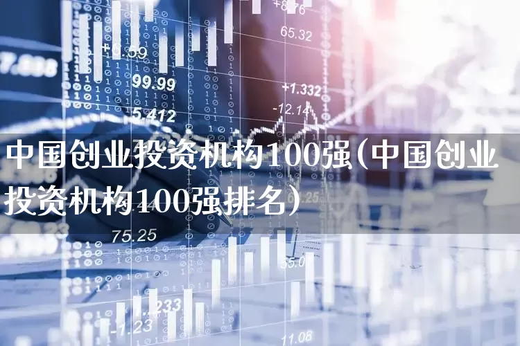 中国创业投资机构100强(中国创业投资机构100强排名)_https://www.fzdzcxj.com_上交所_第1张