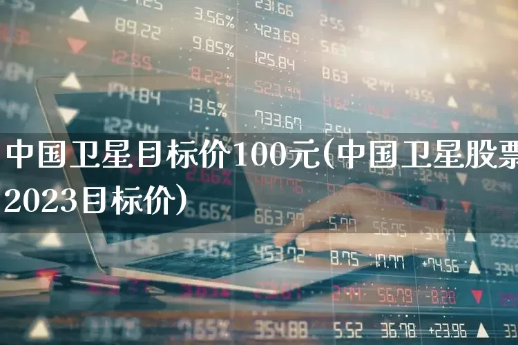 中国卫星目标价100元(中国卫星股票2023目标价)_https://www.fzdzcxj.com_北交所_第1张