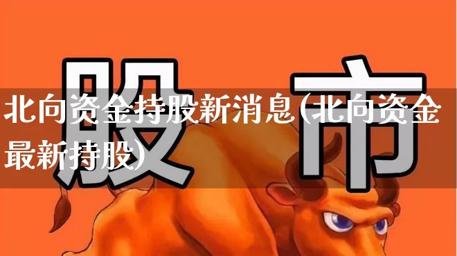 北向资金持股新消息(北向资金最新持股)_https://www.fzdzcxj.com_创业板_第1张