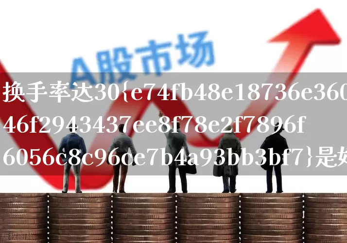 换手率达30%是好还是坏(换手率达到30%说明什么)_https://www.fzdzcxj.com_北交所_第1张