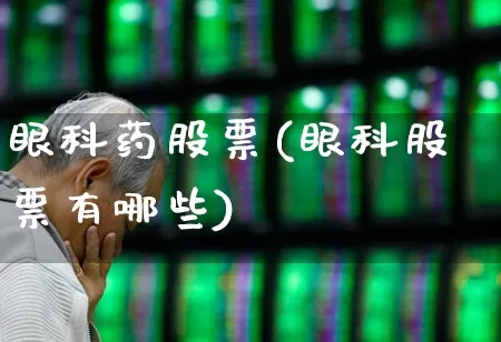眼科药股票(眼科股票有哪些)_https://www.fzdzcxj.com_上交所_第1张