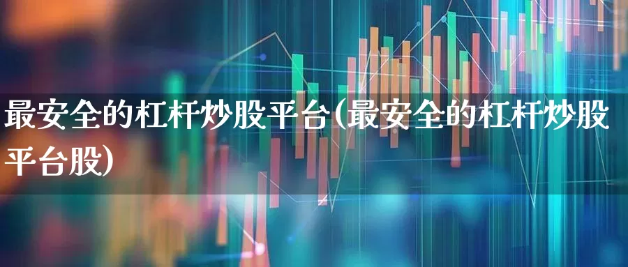 最安全的杠杆炒股平台(最安全的杠杆炒股平台股)_https://www.fzdzcxj.com_科创板_第1张