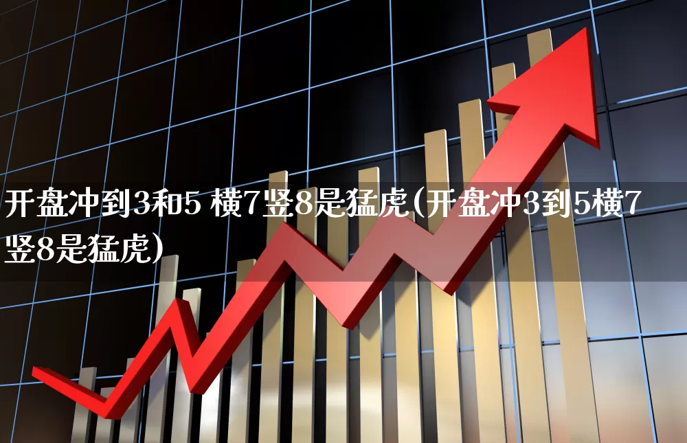 开盘冲到3和5 横7竖8是猛虎(开盘冲3到5横7竖8是猛虎)_https://www.fzdzcxj.com_创业板_第1张