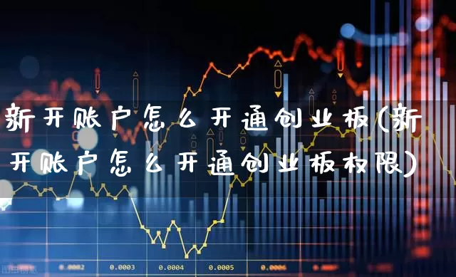 新开账户怎么开通创业板(新开账户怎么开通创业板权限)_https://www.fzdzcxj.com_深交所_第1张