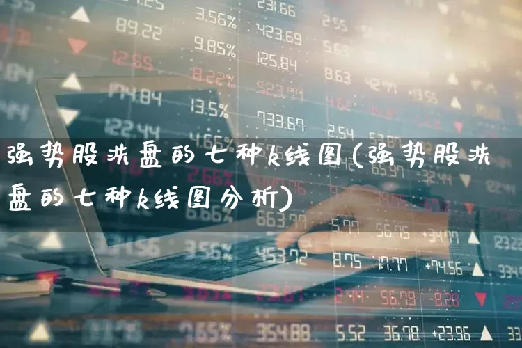 强势股洗盘的七种k线图(强势股洗盘的七种k线图分析)_https://www.fzdzcxj.com_创业板_第1张