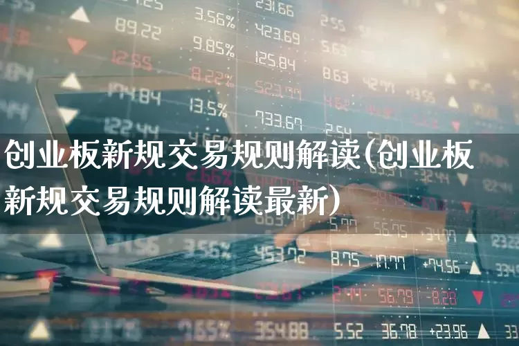 创业板新规交易规则解读(创业板新规交易规则解读最新)_https://www.fzdzcxj.com_科创板_第1张