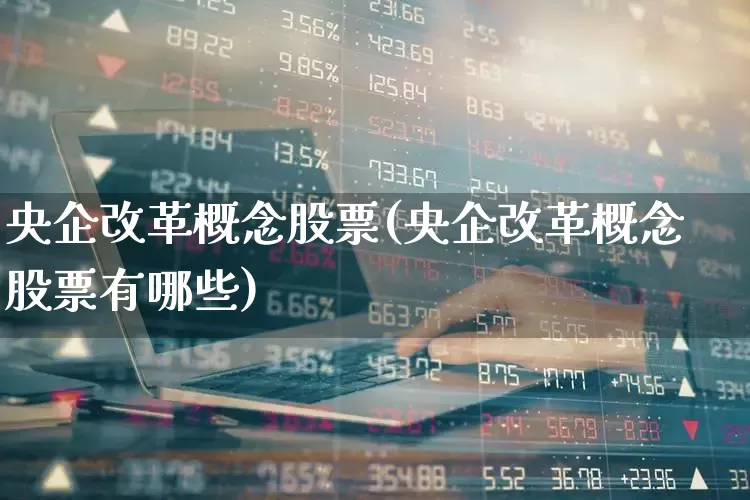 央企改革概念股票(央企改革概念股票有哪些)_https://www.fzdzcxj.com_创业板_第1张