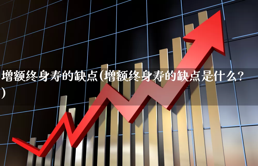 增额终身寿的缺点(增额终身寿的缺点是什么?)_https://www.fzdzcxj.com_科创板_第1张
