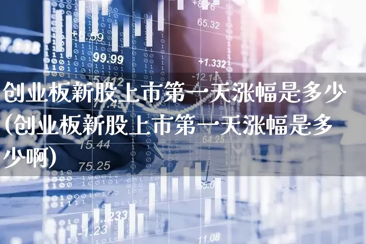 创业板新股上市第一天涨幅是多少(创业板新股上市第一天涨幅是多少啊)_https://www.fzdzcxj.com_北交所_第1张