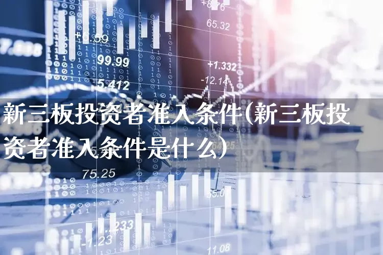 新三板投资者准入条件(新三板投资者准入条件是什么)_https://www.fzdzcxj.com_创业板_第1张