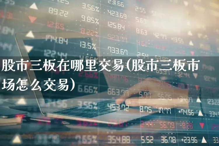 股市三板在哪里交易(股市三板市场怎么交易)_https://www.fzdzcxj.com_创业板_第1张
