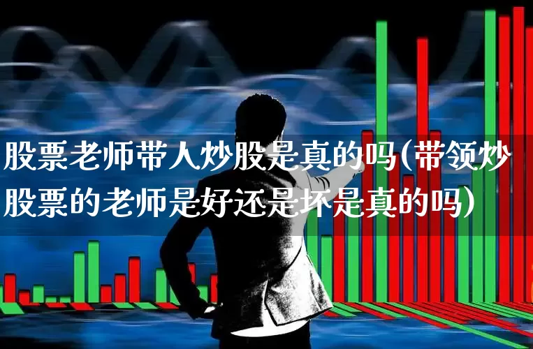 股票老师带人炒股是真的吗(带领炒股票的老师是好还是坏是真的吗)_https://www.fzdzcxj.com_创业板_第1张