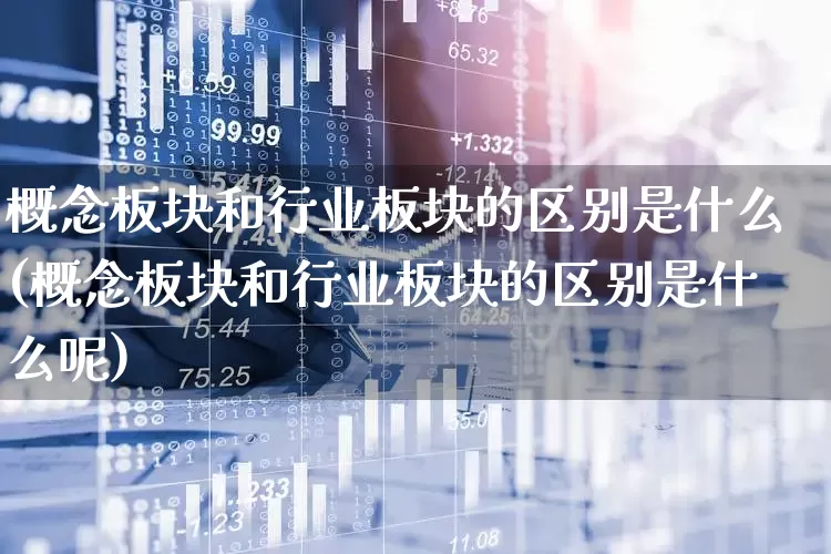 概念板块和行业板块的区别是什么(概念板块和行业板块的区别是什么呢)_https://www.fzdzcxj.com_上交所_第1张