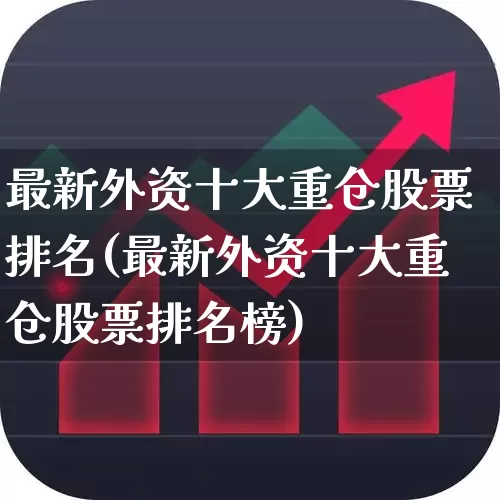 最新外资十大重仓股票排名(最新外资十大重仓股票排名榜)_https://www.fzdzcxj.com_北交所_第1张