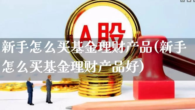 新手怎么买基金理财产品(新手怎么买基金理财产品好)_https://www.fzdzcxj.com_创业板_第1张