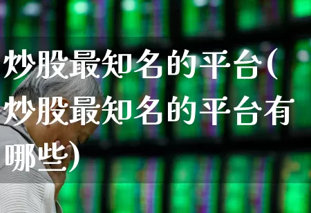 炒股最知名的平台(炒股最知名的平台有哪些)_https://www.fzdzcxj.com_北交所_第1张